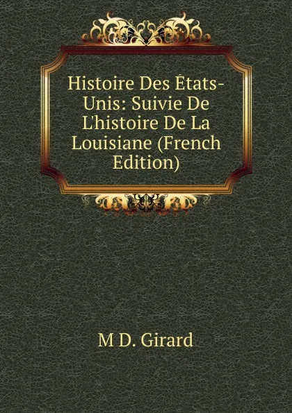 Обложка книги Histoire Des Etats-Unis: Suivie De L.histoire De La Louisiane (French Edition), M D. Girard