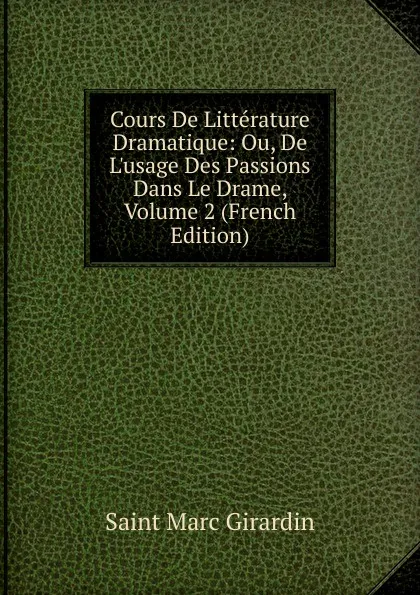 Обложка книги Cours De Litterature Dramatique: Ou, De L.usage Des Passions Dans Le Drame, Volume 2 (French Edition), Saint Marc Girardin