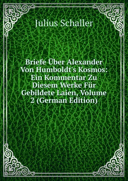 Обложка книги Briefe Uber Alexander Von Humboldt.s Kosmos: Ein Kommentar Zu Diesem Werke Fur Gebildete Laien, Volume 2 (German Edition), Julius Schaller