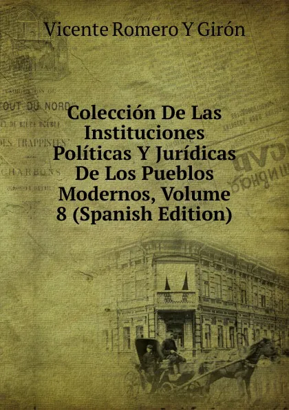 Обложка книги Coleccion De Las Instituciones Politicas Y Juridicas De Los Pueblos Modernos, Volume 8 (Spanish Edition), Vicente Romero y Giron