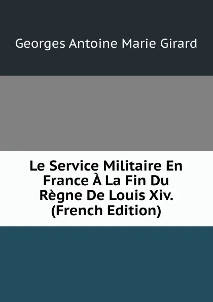 Обложка книги Le Service Militaire En France A La Fin Du Regne De Louis Xiv. (French Edition), Georges Antoine Marie Girard