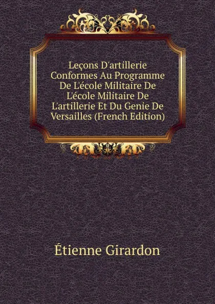 Обложка книги Lecons D.artillerie Conformes Au Programme De L.ecole Militaire De L.ecole Militaire De L.artillerie Et Du Genie De Versailles (French Edition), Étienne Girardon