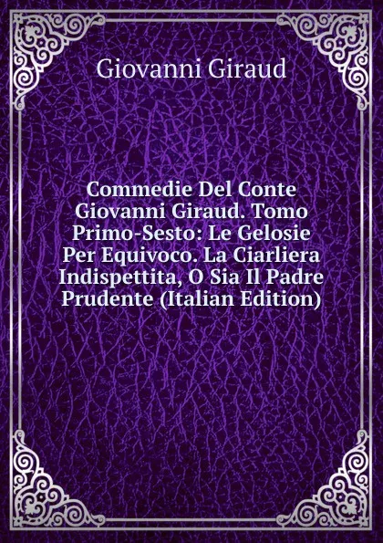 Обложка книги Commedie Del Conte Giovanni Giraud. Tomo Primo-Sesto: Le Gelosie Per Equivoco. La Ciarliera Indispettita, O Sia Il Padre Prudente (Italian Edition), Giovanni Giraud