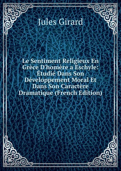 Обложка книги Le Sentiment Religieux En Grece D.homere a Eschyle: Etudie Dans Son Developpement Moral Et Dans Son Caractere Dramatique (French Edition), Jules Girard