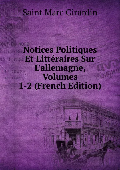 Обложка книги Notices Politiques Et Litteraires Sur L.allemagne, Volumes 1-2 (French Edition), Saint Marc Girardin