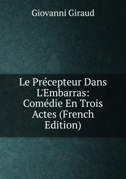 Обложка книги Le Precepteur Dans L.Embarras: Comedie En Trois Actes (French Edition), Giovanni Giraud