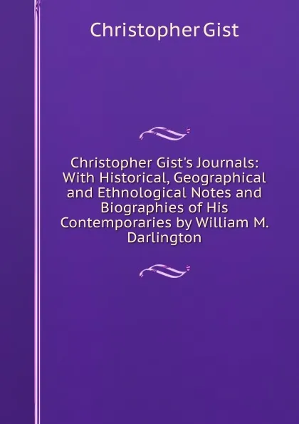 Обложка книги Christopher Gist.s Journals: With Historical, Geographical and Ethnological Notes and Biographies of His Contemporaries by William M. Darlington, Christopher Gist