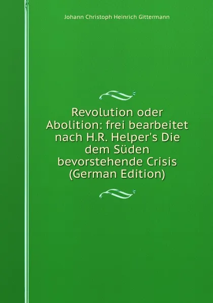 Обложка книги Revolution oder Abolition: frei bearbeitet nach H.R. Helper.s Die dem Suden bevorstehende Crisis (German Edition), Johann Christoph Heinrich Gittermann