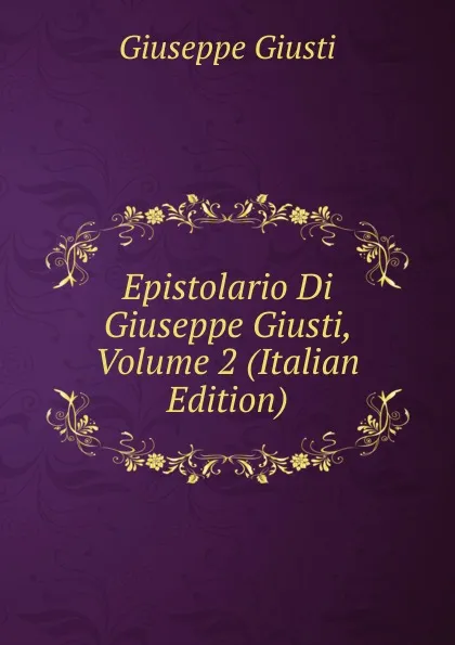 Обложка книги Epistolario Di Giuseppe Giusti, Volume 2 (Italian Edition), Giuseppe Giusti