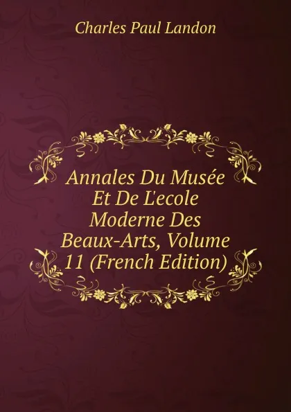 Обложка книги Annales Du Musee Et De L.ecole Moderne Des Beaux-Arts, Volume 11 (French Edition), Charles Paul Landon