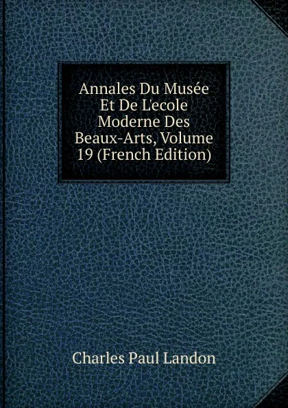 Обложка книги Annales Du Musee Et De L.ecole Moderne Des Beaux-Arts, Volume 19 (French Edition), Charles Paul Landon