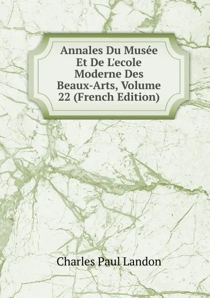 Обложка книги Annales Du Musee Et De L.ecole Moderne Des Beaux-Arts, Volume 22 (French Edition), Charles Paul Landon