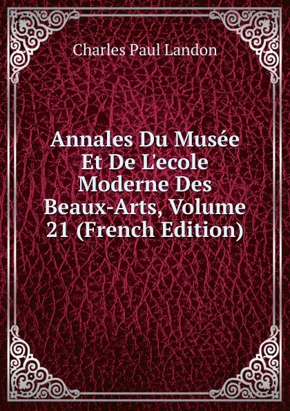 Обложка книги Annales Du Musee Et De L.ecole Moderne Des Beaux-Arts, Volume 21 (French Edition), Charles Paul Landon