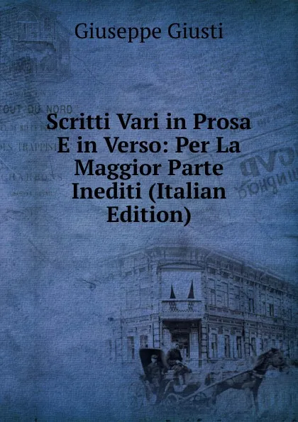 Обложка книги Scritti Vari in Prosa E in Verso: Per La Maggior Parte Inediti (Italian Edition), Giuseppe Giusti