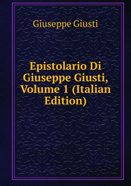 Обложка книги Epistolario Di Giuseppe Giusti, Volume 1 (Italian Edition), Giuseppe Giusti