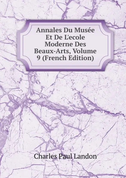 Обложка книги Annales Du Musee Et De L.ecole Moderne Des Beaux-Arts, Volume 9 (French Edition), Charles Paul Landon