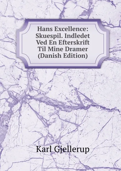 Обложка книги Hans Excellence: Skuespil. Indledet Ved En Efterskrift Til Mine Dramer (Danish Edition), Karl Gjellerup