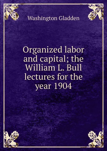 Обложка книги Organized labor and capital; the William L. Bull lectures for the year 1904, Washington Gladden