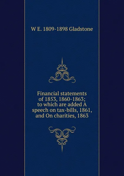 Обложка книги Financial statements of 1853, 1860-1863; to which are added A speech on tax-bills, 1861, and On charities, 1863, W. E. Gladstone