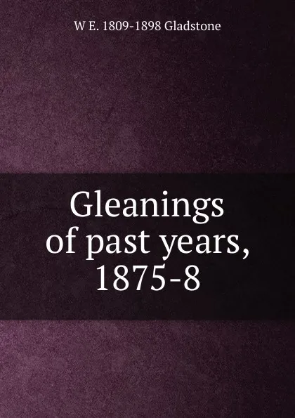 Обложка книги Gleanings of past years, 1875-8, W. E. Gladstone