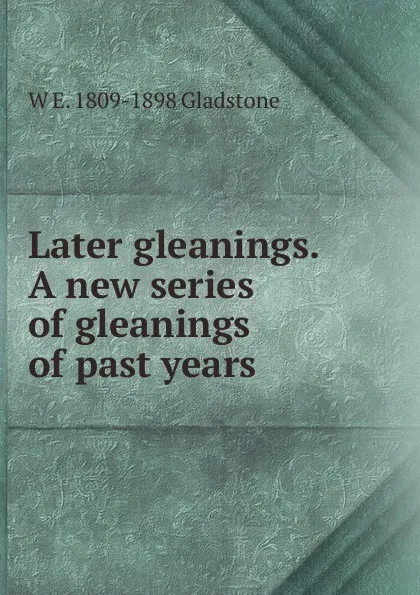 Обложка книги Later gleanings. A new series of gleanings of past years, W. E. Gladstone