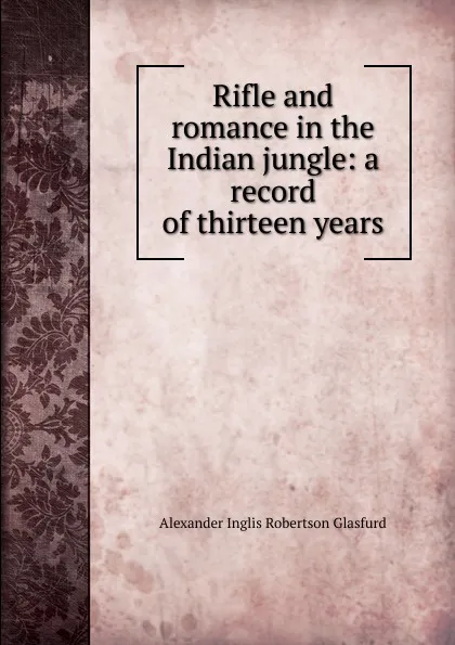 Обложка книги Rifle and romance in the Indian jungle: a record of thirteen years, Alexander Inglis Robertson Glasfurd