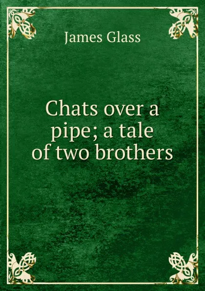 Обложка книги Chats over a pipe; a tale of two brothers, James Glass