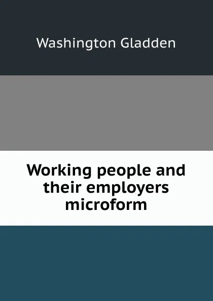 Обложка книги Working people and their employers microform, Washington Gladden