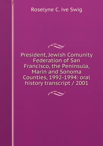 Обложка книги President, Jewish Comunity Federation of San Francisco, the Peninsula, Marin and Sonoma Counties, 1992-1994: oral history transcript / 2001, Roselyne C. ive Swig