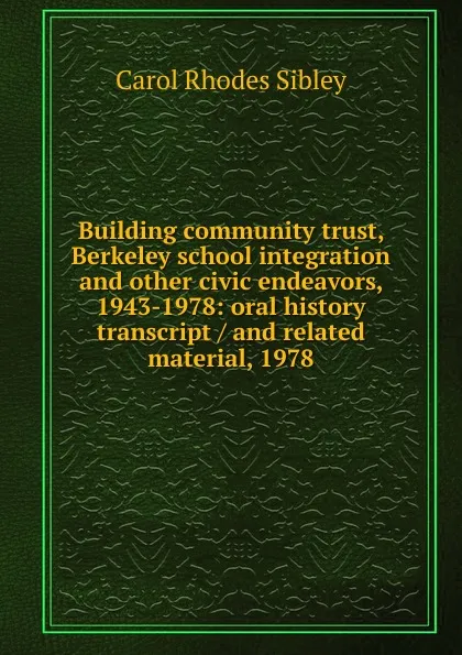 Обложка книги Building community trust, Berkeley school integration and other civic endeavors, 1943-1978: oral history transcript / and related material, 1978, Carol Rhodes Sibley