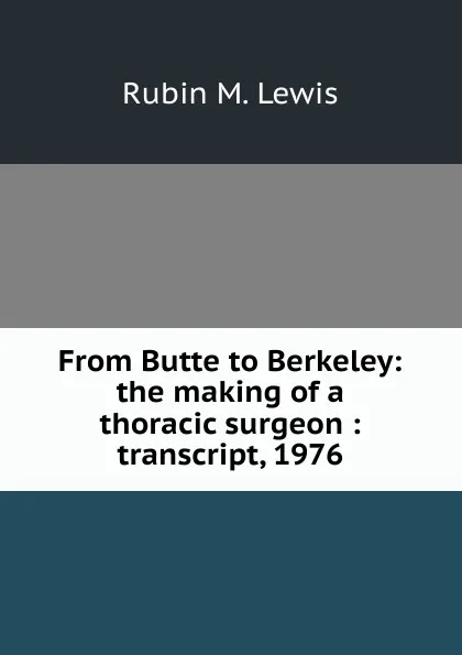 Обложка книги From Butte to Berkeley: the making of a thoracic surgeon : transcript, 1976, Rubin M. Lewis