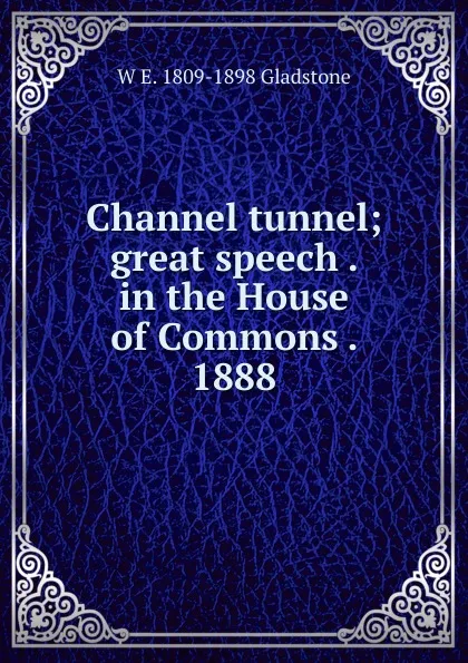 Обложка книги Channel tunnel; great speech . in the House of Commons . 1888, W. E. Gladstone