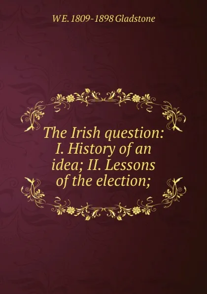 Обложка книги The Irish question: I. History of an idea; II. Lessons of the election;, W. E. Gladstone