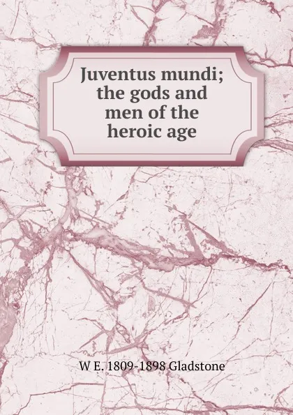 Обложка книги Juventus mundi; the gods and men of the heroic age, W. E. Gladstone