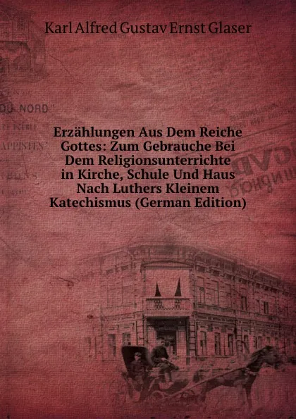 Обложка книги Erzahlungen Aus Dem Reiche Gottes: Zum Gebrauche Bei Dem Religionsunterrichte in Kirche, Schule Und Haus Nach Luthers Kleinem Katechismus (German Edition), Karl Alfred Gustav Ernst Glaser