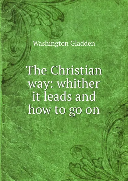 Обложка книги The Christian way: whither it leads and how to go on, Washington Gladden