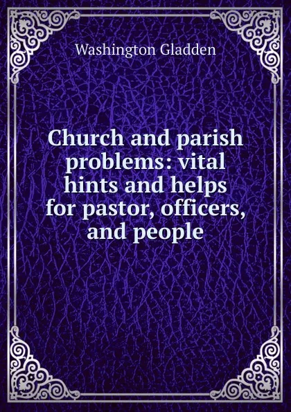 Обложка книги Church and parish problems: vital hints and helps for pastor, officers, and people, Washington Gladden