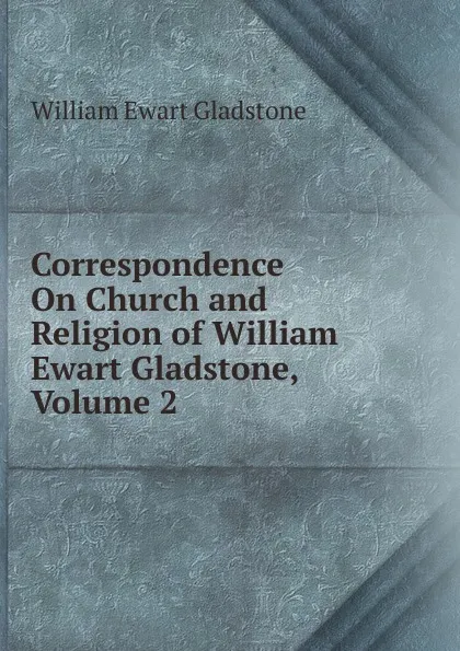 Обложка книги Correspondence On Church and Religion of William Ewart Gladstone, Volume 2, W. E. Gladstone