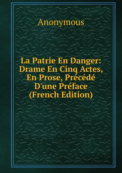 Обложка книги La Patrie En Danger: Drame En Cinq Actes, En Prose, Precede D.une Preface (French Edition), M. l'abbé Trochon