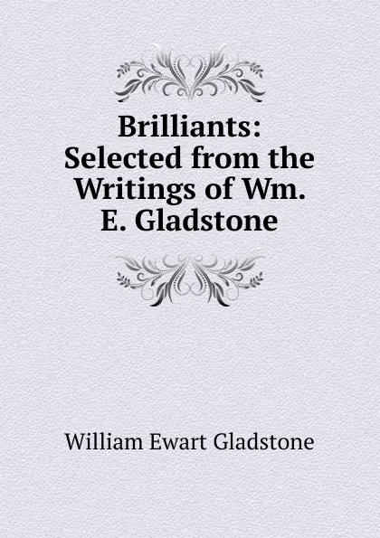 Обложка книги Brilliants: Selected from the Writings of Wm. E. Gladstone, W. E. Gladstone