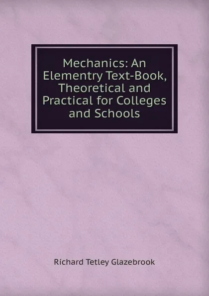 Обложка книги Mechanics: An Elementry Text-Book, Theoretical and Practical for Colleges and Schools, Richard Tetley Glazebrook