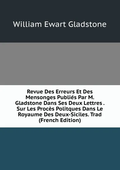 Обложка книги Revue Des Erreurs Et Des Mensonges Publies Par M. Gladstone Dans Ses Deux Lettres . Sur Les Proces Politques Dans Le Royaume Des Deux-Siciles. Trad (French Edition), W. E. Gladstone