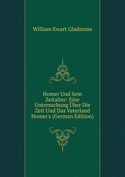 Обложка книги Homer Und Sein Zeitalter: Eine Untersuchung Uber Die Zeit Und Das Vaterland Homer.s (German Edition), W. E. Gladstone