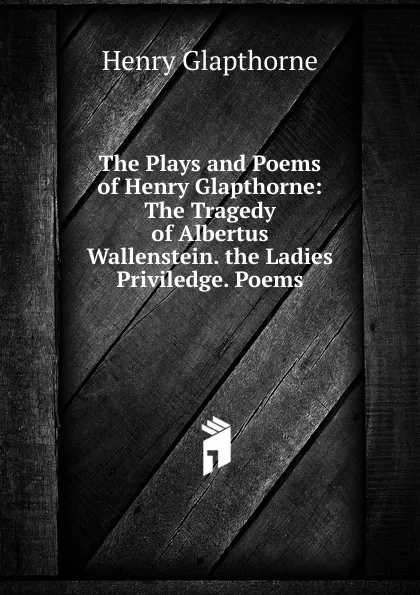 Обложка книги The Plays and Poems of Henry Glapthorne: The Tragedy of Albertus Wallenstein. the Ladies Priviledge. Poems, Henry Glapthorne