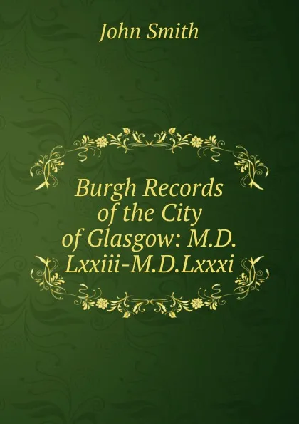 Обложка книги Burgh Records of the City of Glasgow: M.D.Lxxiii-M.D.Lxxxi., John Smith