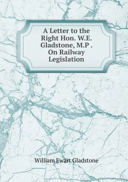 Обложка книги A Letter to the Right Hon. W.E. Gladstone, M.P . On Railway Legislation, W. E. Gladstone