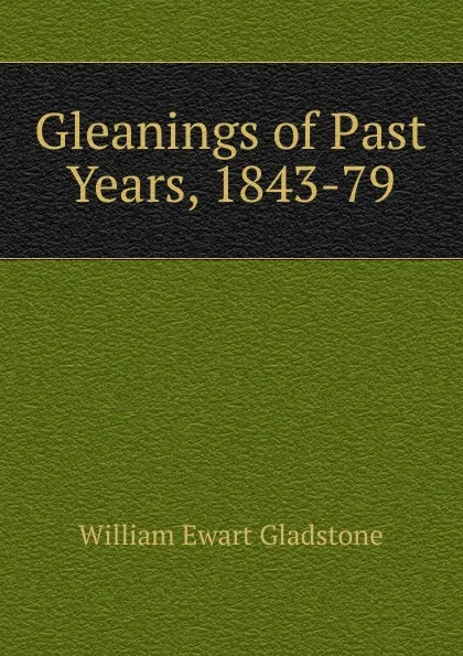 Обложка книги Gleanings of Past Years, 1843-79, W. E. Gladstone