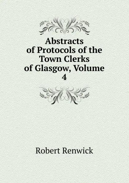 Обложка книги Abstracts of Protocols of the Town Clerks of Glasgow, Volume 4, Robert Renwick