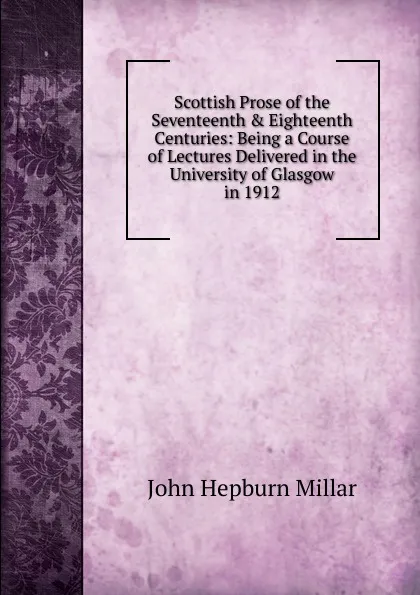 Обложка книги Scottish Prose of the Seventeenth . Eighteenth Centuries: Being a Course of Lectures Delivered in the University of Glasgow in 1912, John Hepburn Millar
