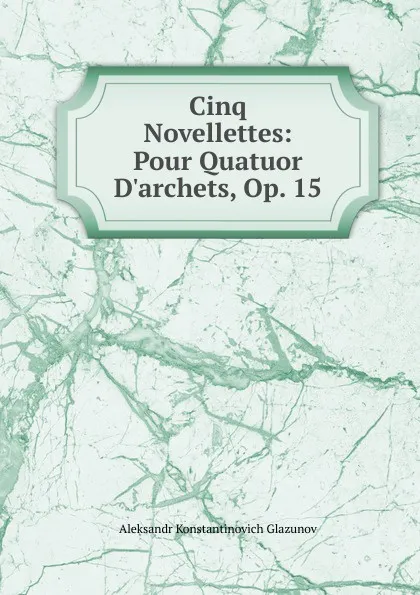 Обложка книги Cinq Novellettes: Pour Quatuor D.archets, Op. 15, Aleksandr Konstantinovich Glazunov